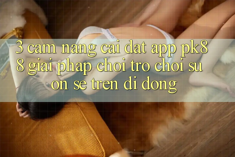 3. Cẩm nang Cài đặt App PK88 - Giải Pháp Chơi Trò chơi Suôn sẻ Trên Di Động