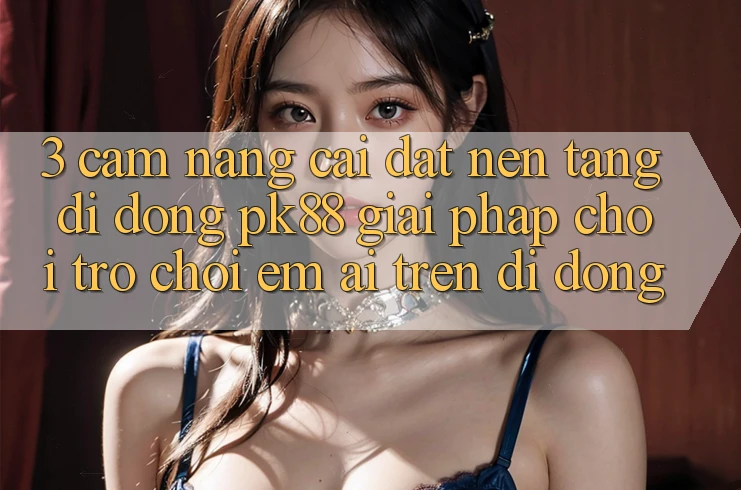 3. Cẩm nang Cài đặt Nền tảng di động PK88 - Giải Pháp Chơi Trò chơi Êm ái Trên Di Động