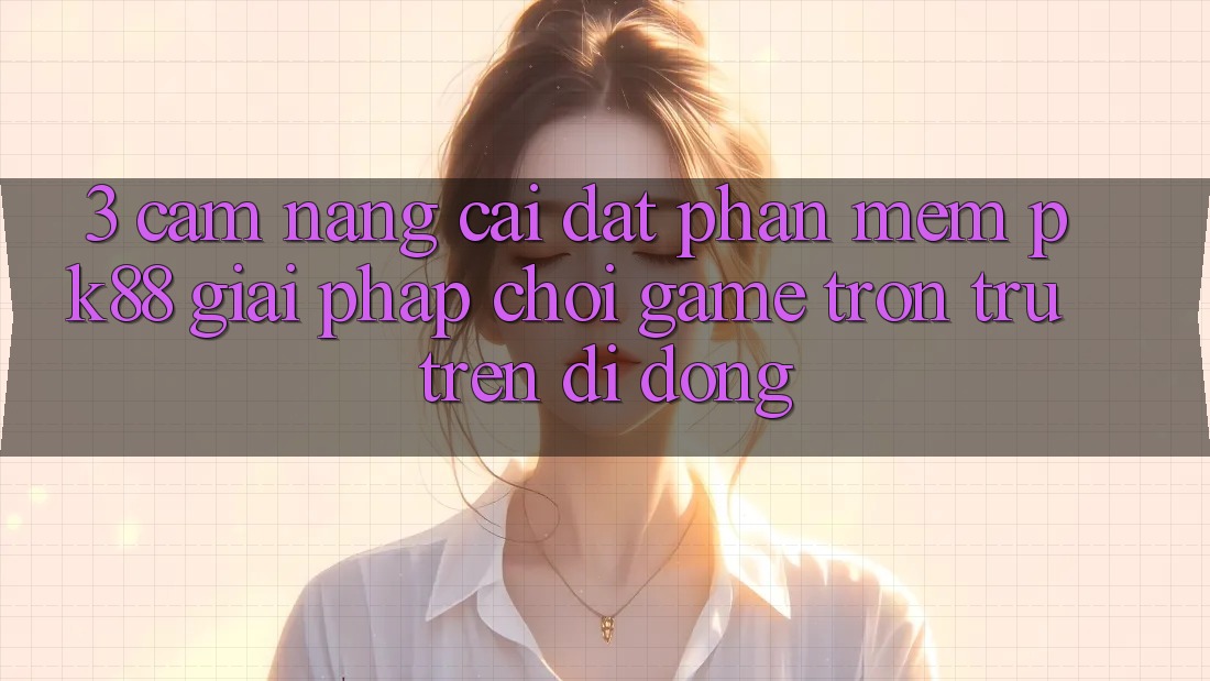3. Cẩm nang Cài đặt Phần mềm PK88 - Giải Pháp Chơi Game Trơn tru Trên Di Động