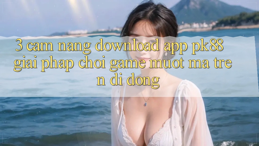 3. Cẩm nang Download App PK88 - Giải Pháp Chơi Game Mượt Mà Trên Di Động