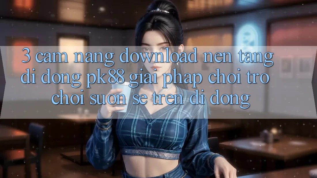 3. Cẩm nang Download Nền tảng di động PK88 - Giải Pháp Chơi Trò chơi Suôn sẻ Trên Di Động