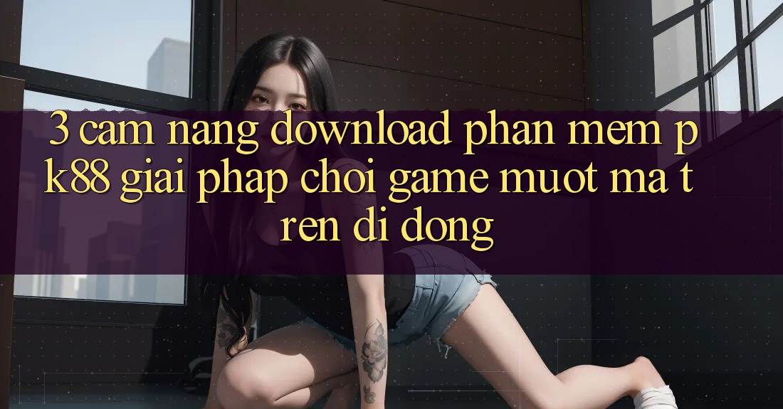 3. Cẩm nang Download Phần mềm PK88 - Giải Pháp Chơi Game Mượt mà Trên Di Động