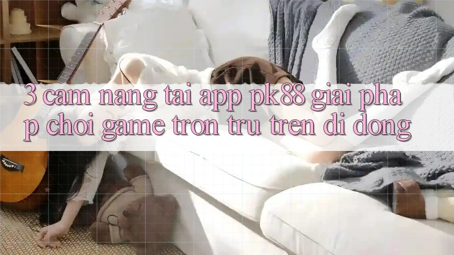 3. Cẩm nang Tải App PK88 - Giải Pháp Chơi Game Trơn tru Trên Di Động