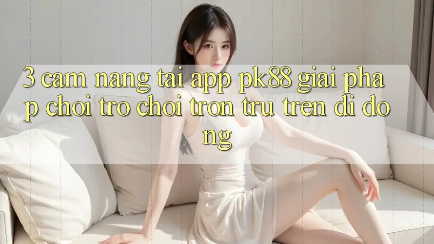 3. Cẩm nang Tải App PK88 - Giải Pháp Chơi Trò chơi Trơn tru Trên Di Động