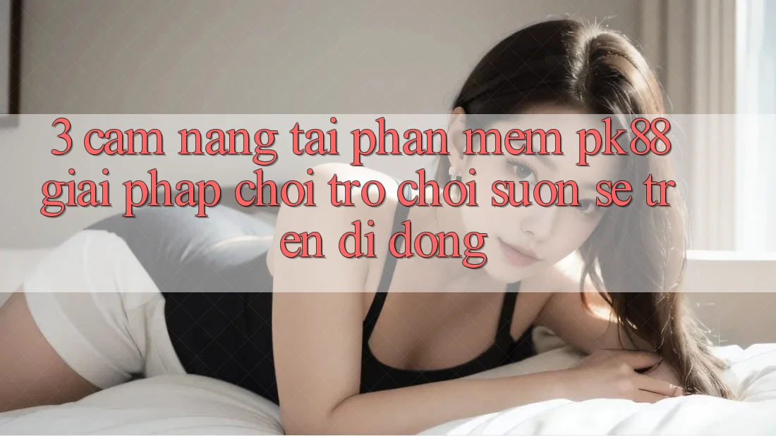 3. Cẩm nang Tải Phần mềm PK88 - Giải Pháp Chơi Trò chơi Suôn sẻ Trên Di Động 3. Cẩm nang Tải Phần mềm PK88 - Giải Pháp Chơi Trò chơi Suôn sẻ Trên Di Động