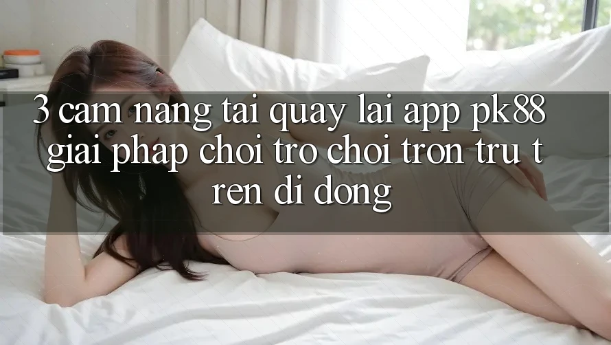 3. Cẩm nang Tải quay lại App PK88 - Giải Pháp Chơi Trò chơi Trơn tru Trên Di Động