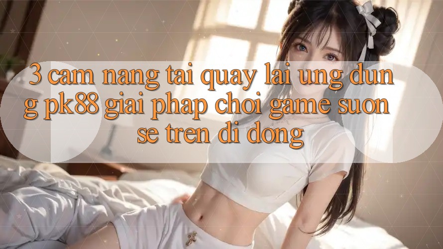 3. Cẩm nang Tải quay lại Ứng dụng PK88 - Giải Pháp Chơi Game Suôn sẻ Trên Di Động 3. Cẩm nang Tải quay lại Ứng dụng PK88 - Giải Pháp Chơi Game Suôn sẻ Trên Di Động
