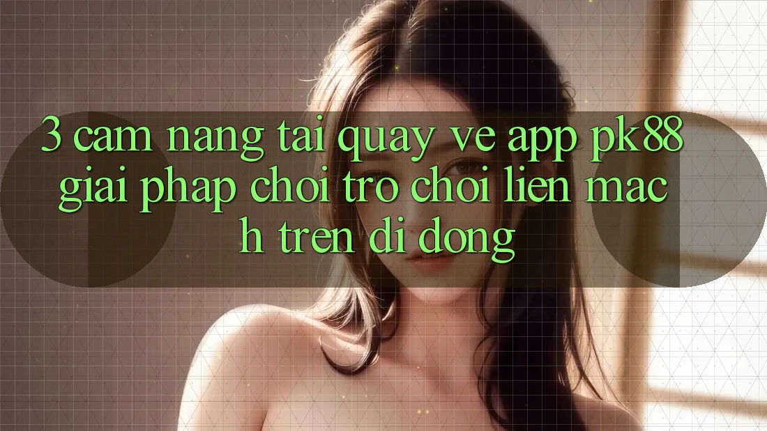 3. Cẩm nang Tải quay về App PK88 - Giải Pháp Chơi Trò chơi Liền mạch Trên Di Động