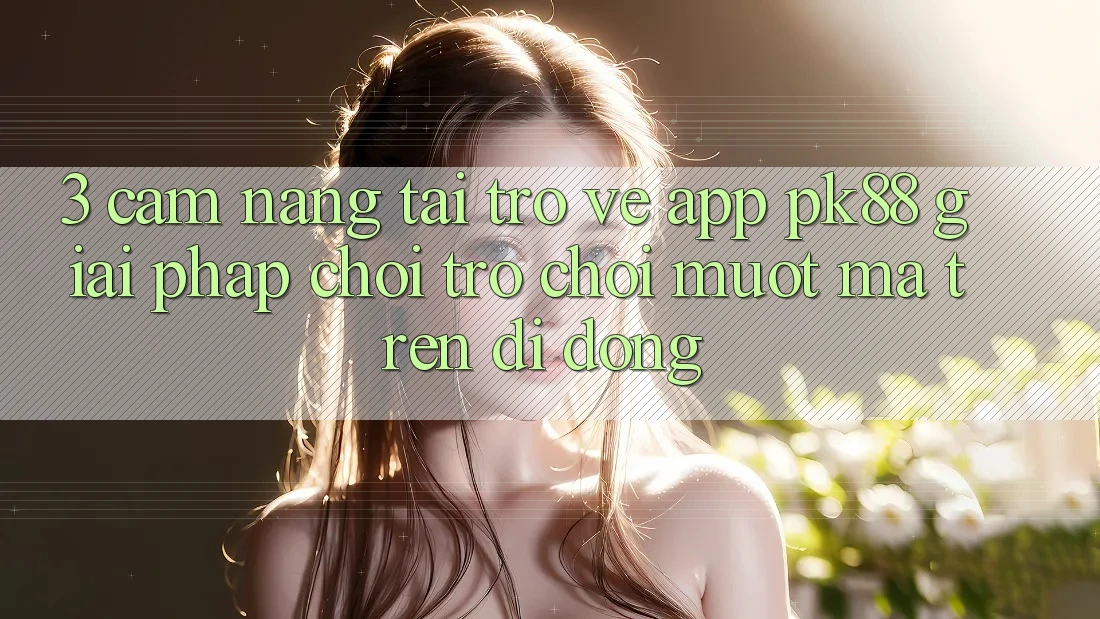 3. Cẩm nang Tải trở về App PK88 - Giải Pháp Chơi Trò chơi Mượt Mà Trên Di Động