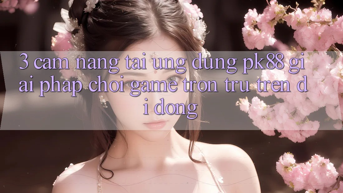 3. Cẩm nang Tải Ứng dụng PK88 - Giải Pháp Chơi Game Trơn tru Trên Di Động