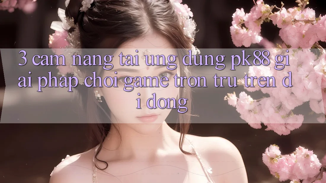 3. Cẩm nang Tải Ứng dụng PK88 - Giải Pháp Chơi Game Trơn tru Trên Di Động