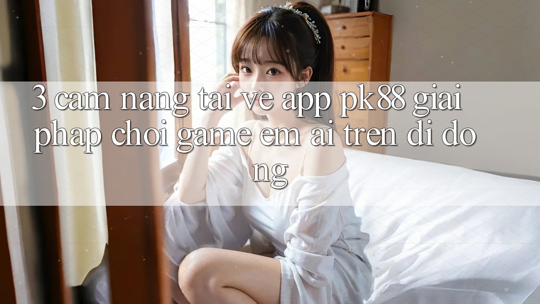 3. Cẩm nang Tải về App PK88 - Giải Pháp Chơi Game Êm ái Trên Di Động