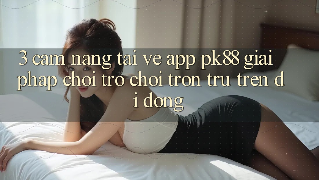 3. Cẩm nang Tải về App PK88 - Giải Pháp Chơi Trò chơi Trơn tru Trên Di Động