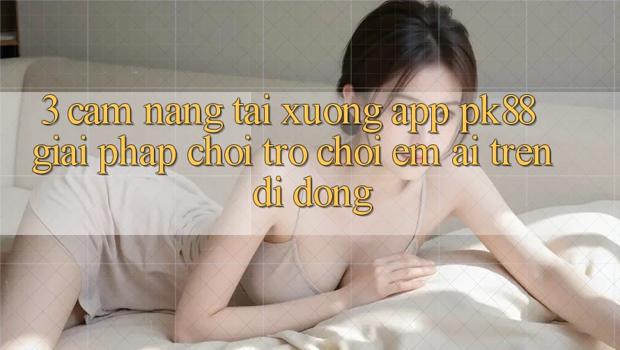 3. Cẩm nang Tải xuống App PK88 - Giải Pháp Chơi Trò chơi Êm ái Trên Di Động 3. Cẩm nang Tải xuống App PK88 - Giải Pháp Chơi Trò chơi Êm ái Trên Di Động