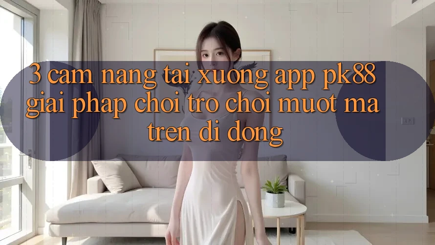 3. Cẩm nang Tải xuống App PK88 - Giải Pháp Chơi Trò chơi Mượt Mà Trên Di Động
