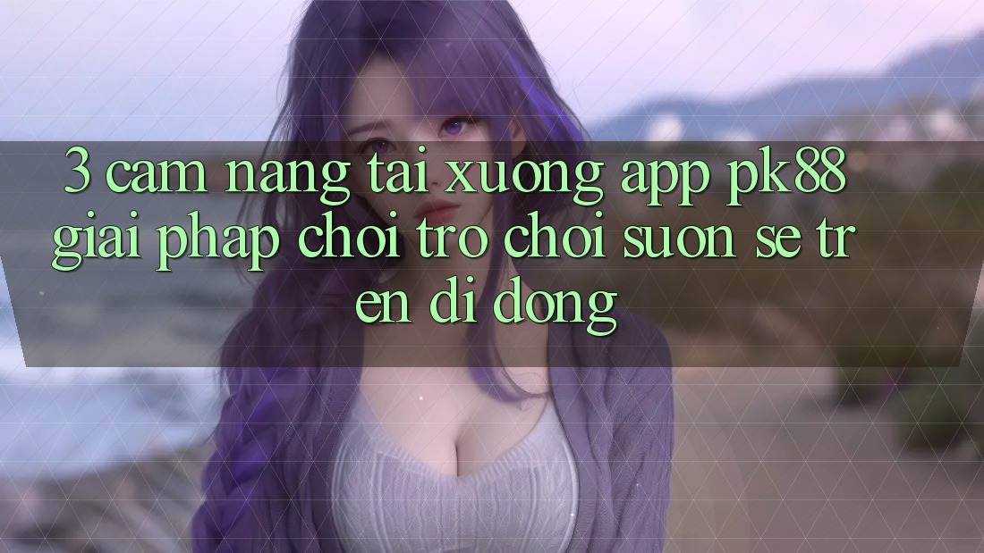 3. Cẩm nang Tải xuống App PK88 - Giải Pháp Chơi Trò chơi Suôn sẻ Trên Di Động