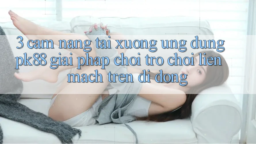 3. Cẩm nang Tải xuống Ứng dụng PK88 - Giải Pháp Chơi Trò chơi Liền mạch Trên Di Động