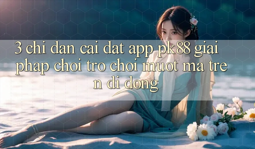 3. Chỉ dẫn Cài đặt App PK88 - Giải Pháp Chơi Trò chơi Mượt Mà Trên Di Động