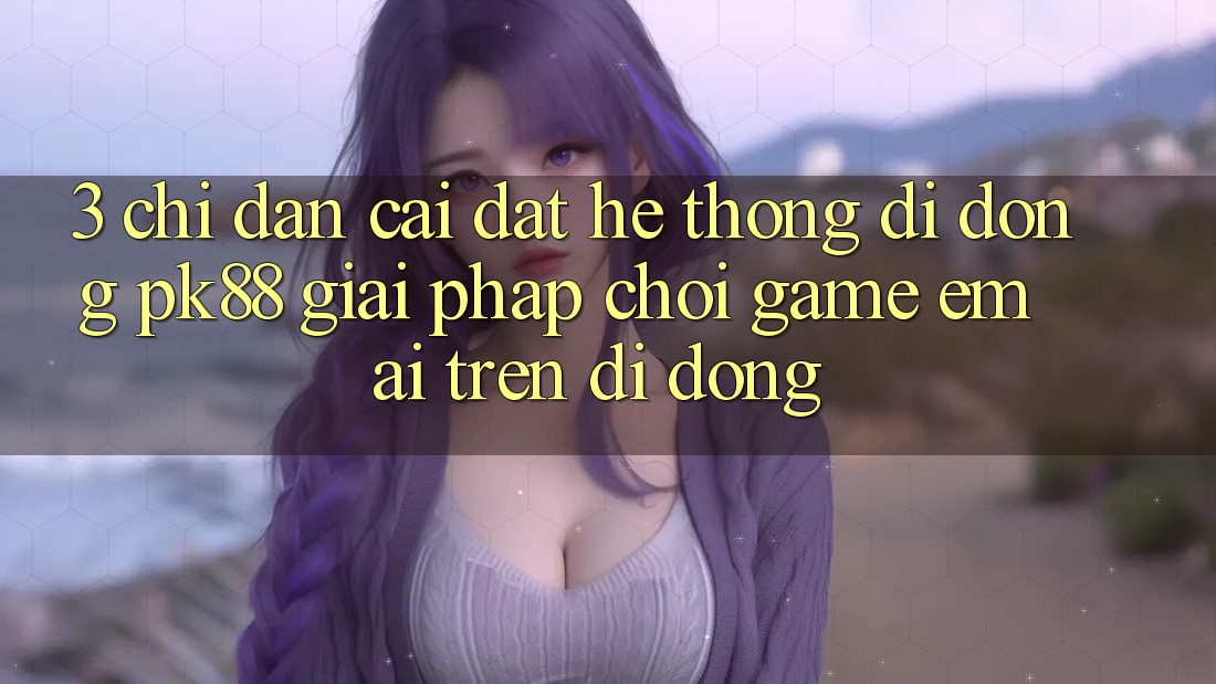 3. Chỉ dẫn Cài đặt Hệ thống di động PK88 - Giải Pháp Chơi Game Êm ái Trên Di Động