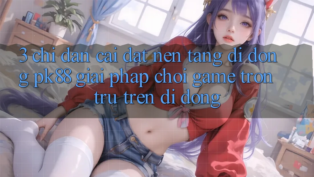 3. Chỉ dẫn Cài đặt Nền tảng di động PK88 - Giải Pháp Chơi Game Trơn tru Trên Di Động