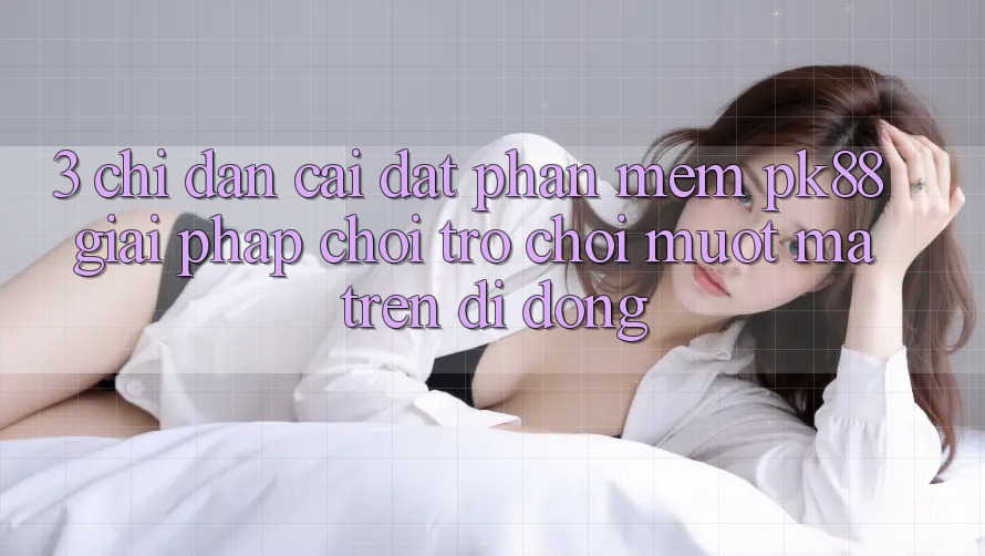 3. Chỉ dẫn Cài đặt Phần mềm PK88 - Giải Pháp Chơi Trò chơi Mượt Mà Trên Di Động
