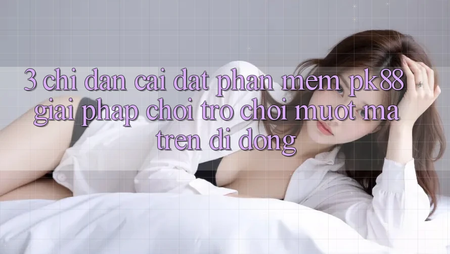 3. Chỉ dẫn Cài đặt Phần mềm PK88 - Giải Pháp Chơi Trò chơi Mượt mà Trên Di Động