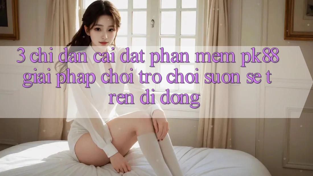 3. Chỉ dẫn Cài đặt Phần mềm PK88 - Giải Pháp Chơi Trò chơi Suôn sẻ Trên Di Động 3. Chỉ dẫn Cài đặt Phần mềm PK88 - Giải Pháp Chơi Trò chơi Suôn sẻ Trên Di Động