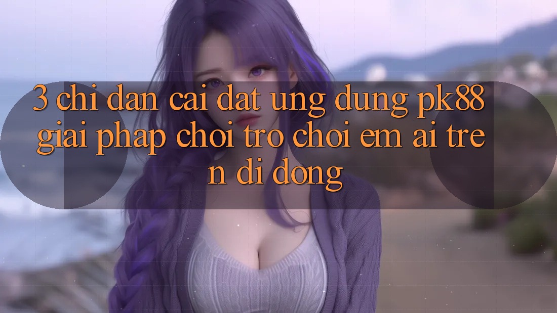 3. Chỉ dẫn Cài đặt Ứng dụng PK88 - Giải Pháp Chơi Trò chơi Êm ái Trên Di Động
