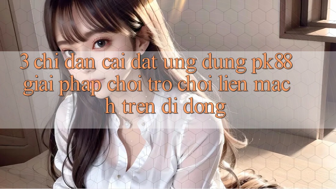 3. Chỉ dẫn Cài đặt Ứng dụng PK88 - Giải Pháp Chơi Trò chơi Liền mạch Trên Di Động