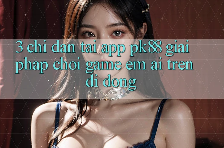 3. Chỉ dẫn Tải App PK88 - Giải Pháp Chơi Game Êm ái Trên Di Động