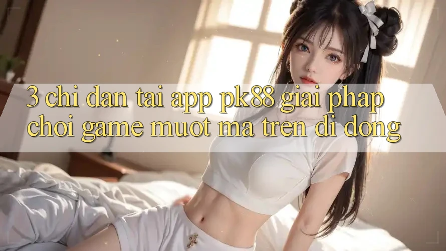 3. Chỉ dẫn Tải App PK88 - Giải Pháp Chơi Game Mượt Mà Trên Di Động 3. Chỉ dẫn Tải App PK88 - Giải Pháp Chơi Game Mượt Mà Trên Di Động