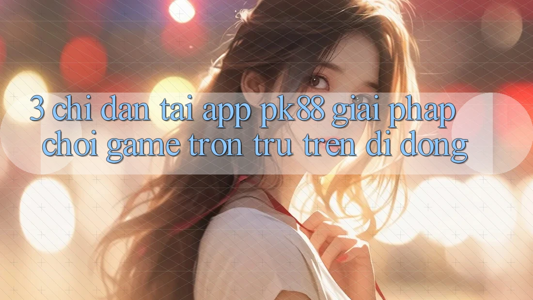 3. Chỉ dẫn Tải App PK88 - Giải Pháp Chơi Game Trơn tru Trên Di Động