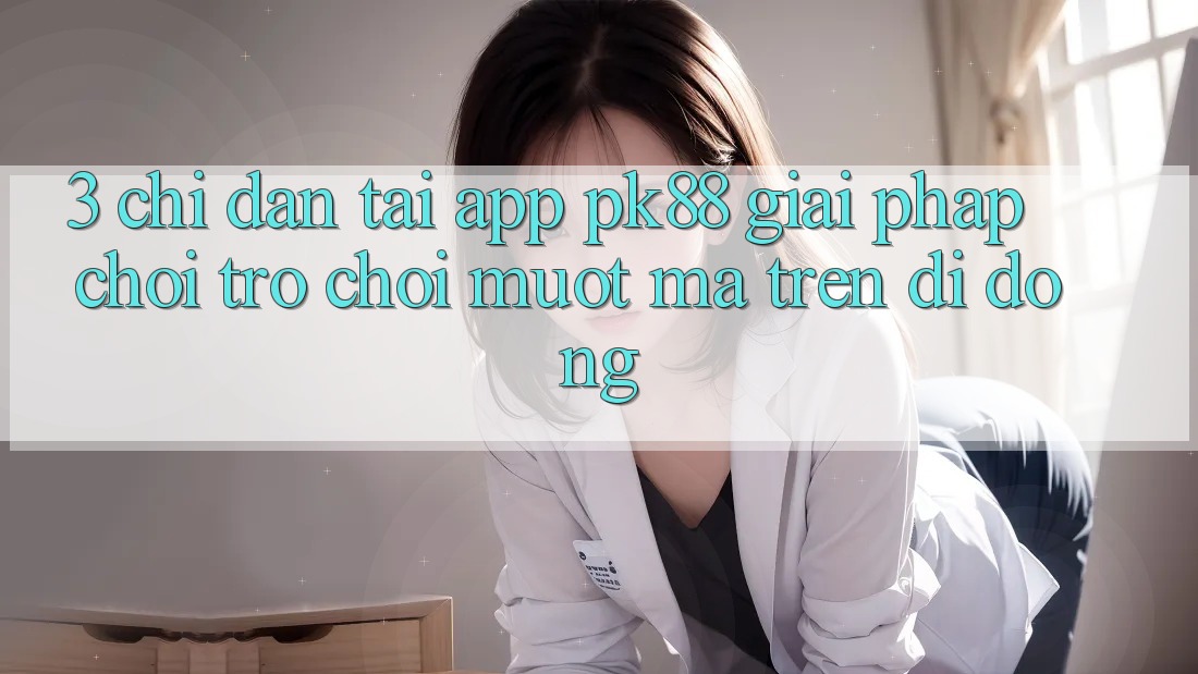3. Chỉ dẫn Tải App PK88 - Giải Pháp Chơi Trò chơi Mượt Mà Trên Di Động 3. Chỉ dẫn Tải App PK88 - Giải Pháp Chơi Trò chơi Mượt Mà Trên Di Động