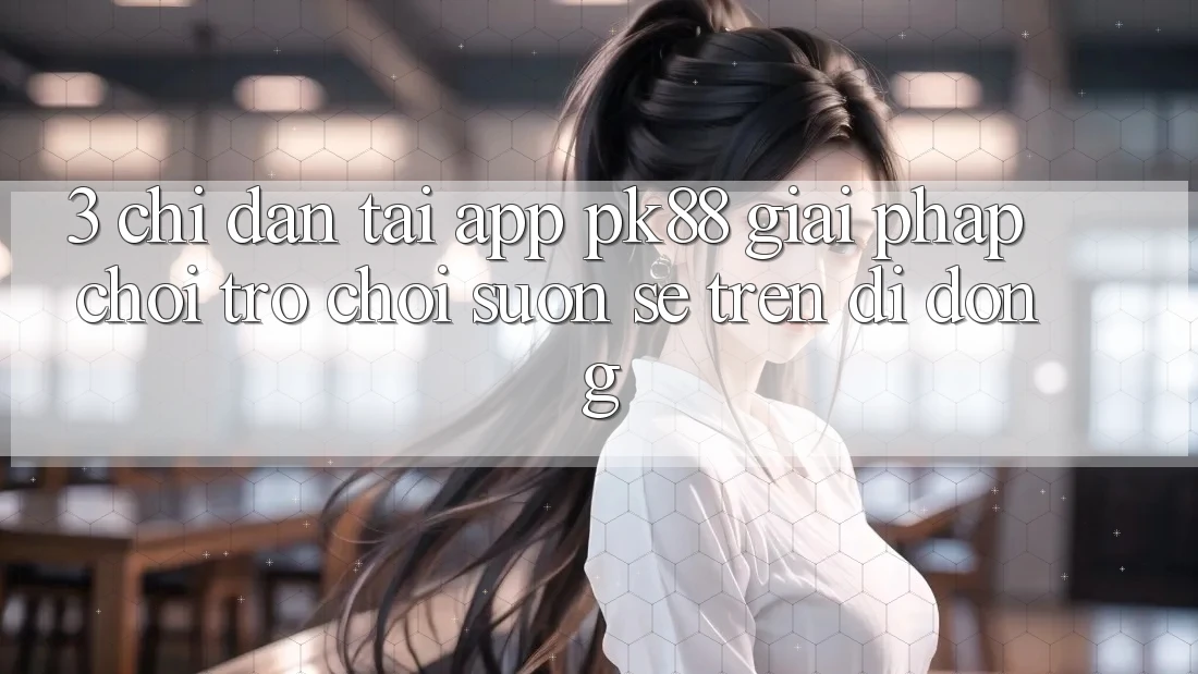 3. Chỉ dẫn Tải App PK88 - Giải Pháp Chơi Trò chơi Suôn sẻ Trên Di Động
