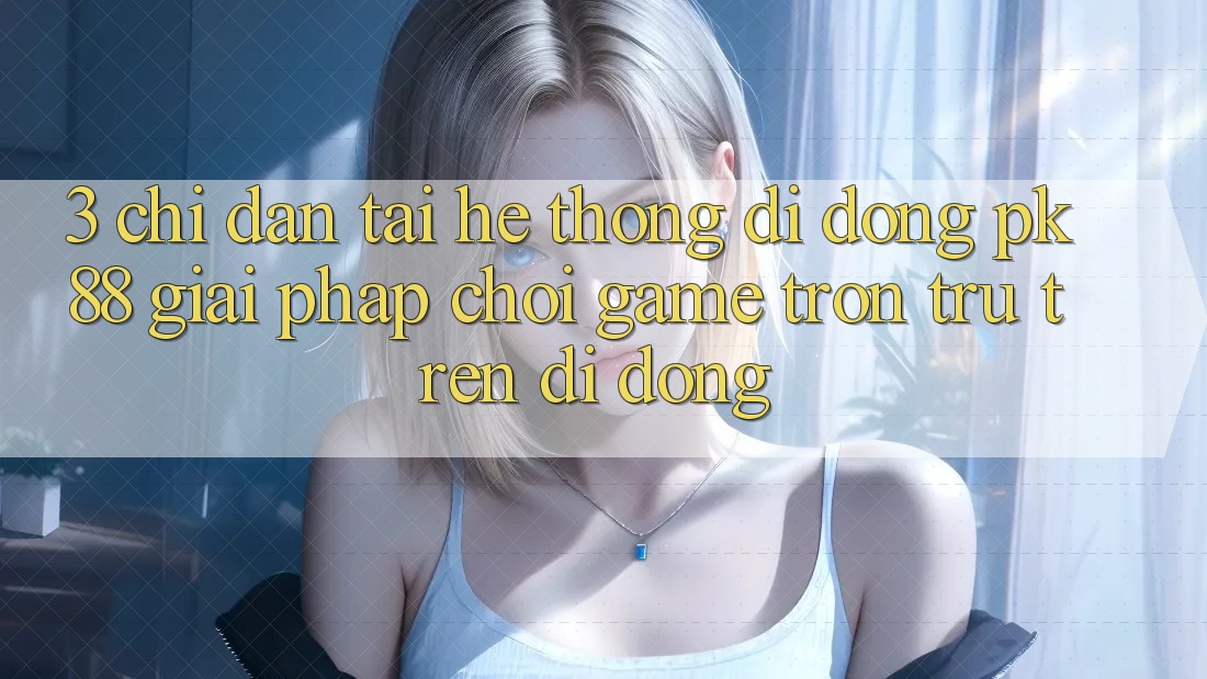 3. Chỉ dẫn Tải Hệ thống di động PK88 - Giải Pháp Chơi Game Trơn tru Trên Di Động