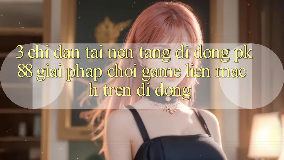 3. Chỉ dẫn Tải Nền tảng di động PK88 - Giải Pháp Chơi Game Liền mạch Trên Di Động