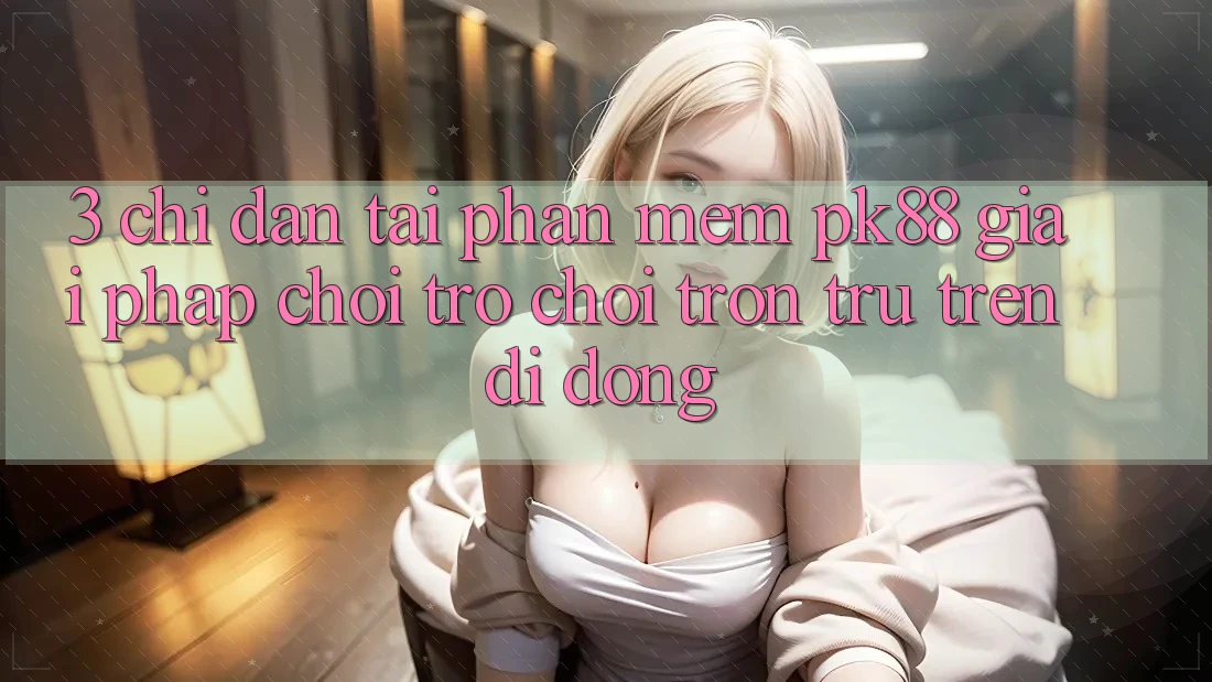 3. Chỉ dẫn Tải Phần mềm PK88 - Giải Pháp Chơi Trò chơi Trơn tru Trên Di Động
