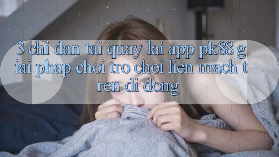 3. Chỉ dẫn Tải quay lại App PK88 - Giải Pháp Chơi Trò chơi Liền mạch Trên Di Động