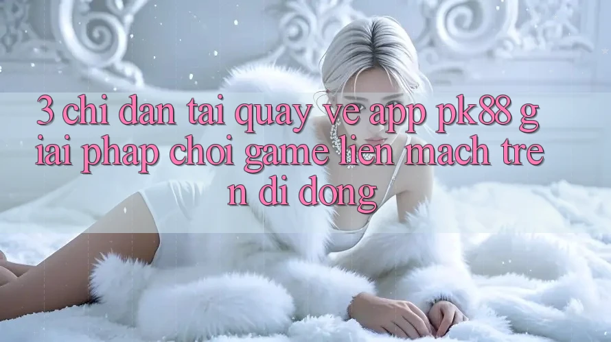 3. Chỉ dẫn Tải quay về App PK88 - Giải Pháp Chơi Game Liền mạch Trên Di Động