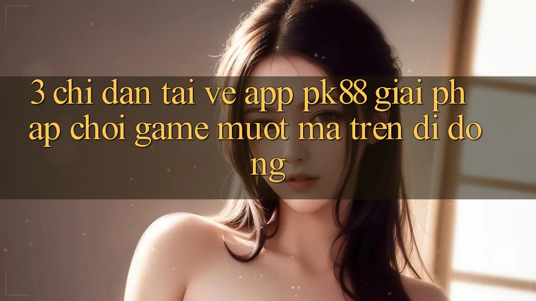 3. Chỉ dẫn Tải về App PK88 - Giải Pháp Chơi Game Mượt Mà Trên Di Động