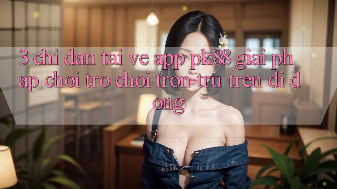 3. Chỉ dẫn Tải về App PK88 - Giải Pháp Chơi Trò chơi Trơn tru Trên Di Động