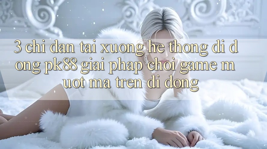 3. Chỉ dẫn Tải xuống Hệ thống di động PK88 - Giải Pháp Chơi Game Mượt Mà Trên Di Động