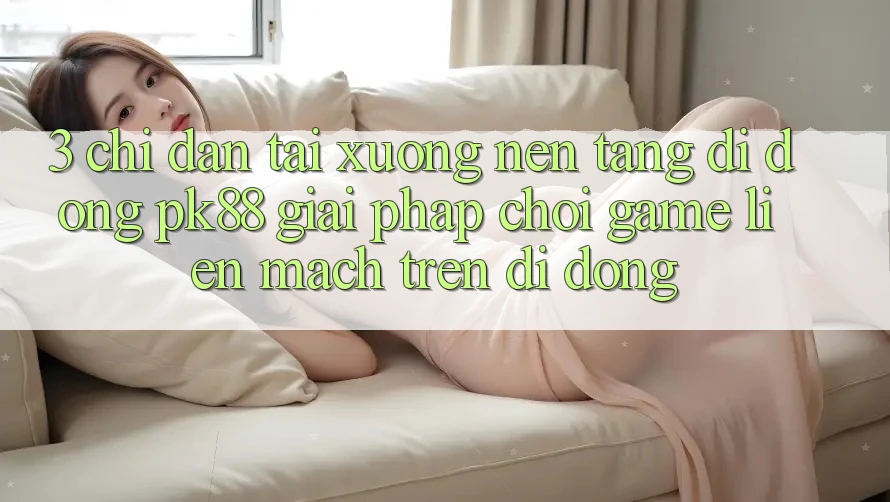 3. Chỉ dẫn Tải xuống Nền tảng di động PK88 - Giải Pháp Chơi Game Liền mạch Trên Di Động