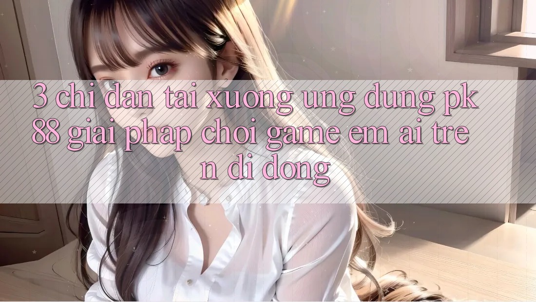 3. Chỉ dẫn Tải xuống Ứng dụng PK88 - Giải Pháp Chơi Game Êm ái Trên Di Động