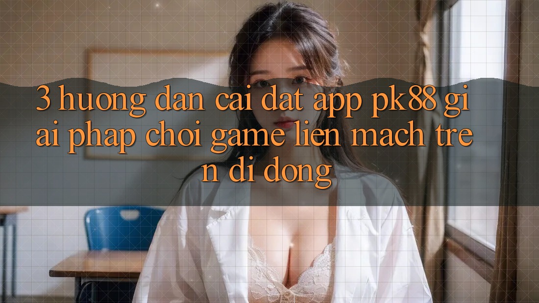 3. Hướng Dẫn Cài đặt App PK88 - Giải Pháp Chơi Game Liền mạch Trên Di Động