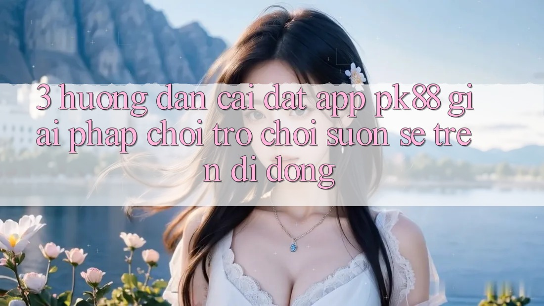 3. Hướng Dẫn Cài đặt App PK88 - Giải Pháp Chơi Trò chơi Suôn sẻ Trên Di Động