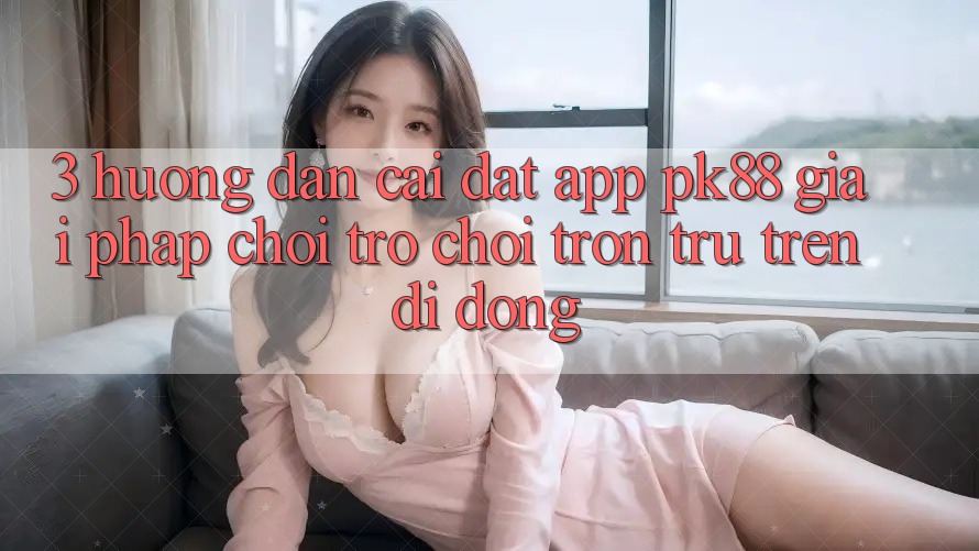 3. Hướng Dẫn Cài đặt App PK88 - Giải Pháp Chơi Trò chơi Trơn tru Trên Di Động