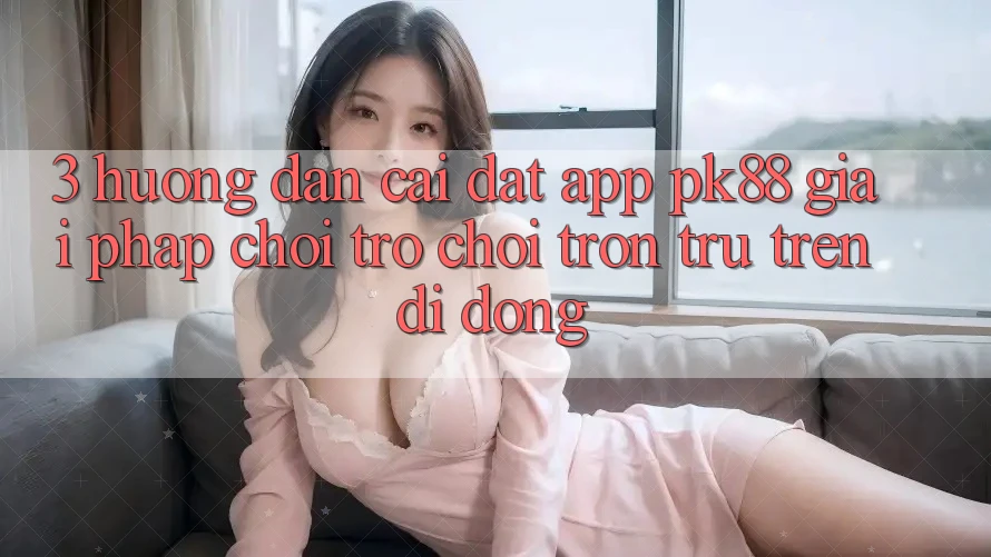 3. Hướng Dẫn Cài đặt App PK88 - Giải Pháp Chơi Trò chơi Trơn tru Trên Di Động