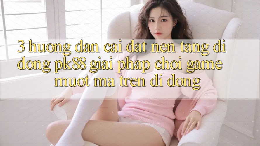 3. Hướng Dẫn Cài đặt Nền tảng di động PK88 - Giải Pháp Chơi Game Mượt Mà Trên Di Động 3. Hướng Dẫn Cài đặt Nền tảng di động PK88 - Giải Pháp Chơi Game Mượt Mà Trên Di Động
