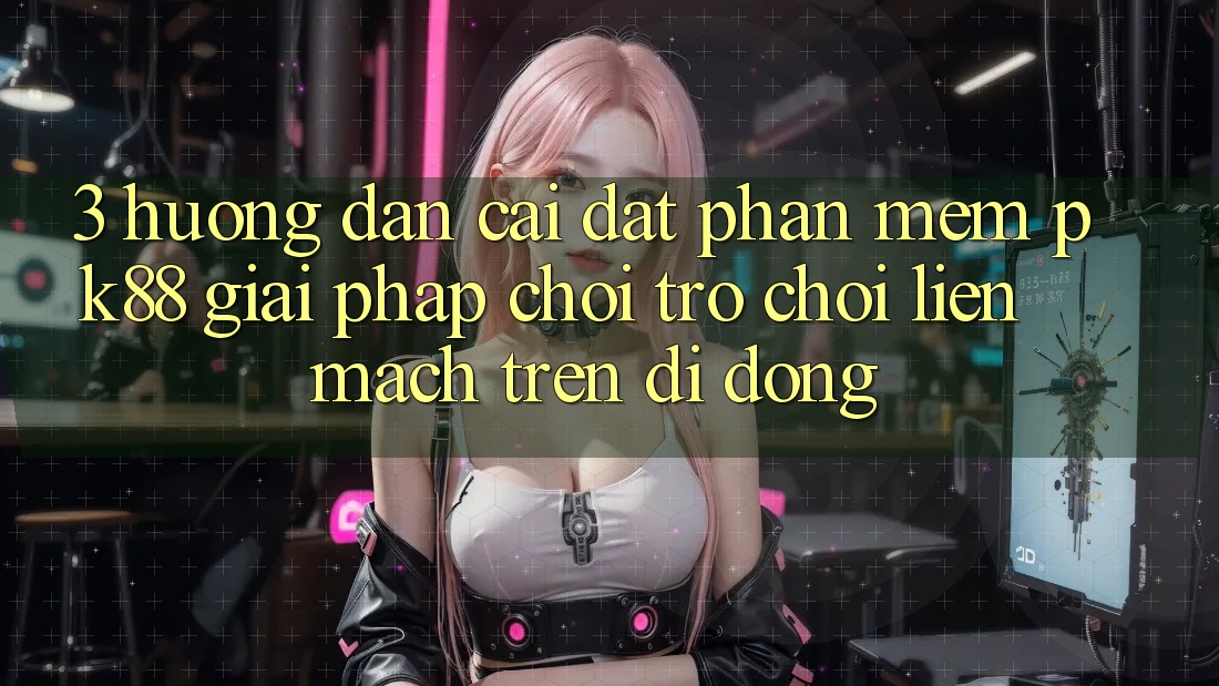 3. Hướng Dẫn Cài đặt Phần mềm PK88 - Giải Pháp Chơi Trò chơi Liền mạch Trên Di Động